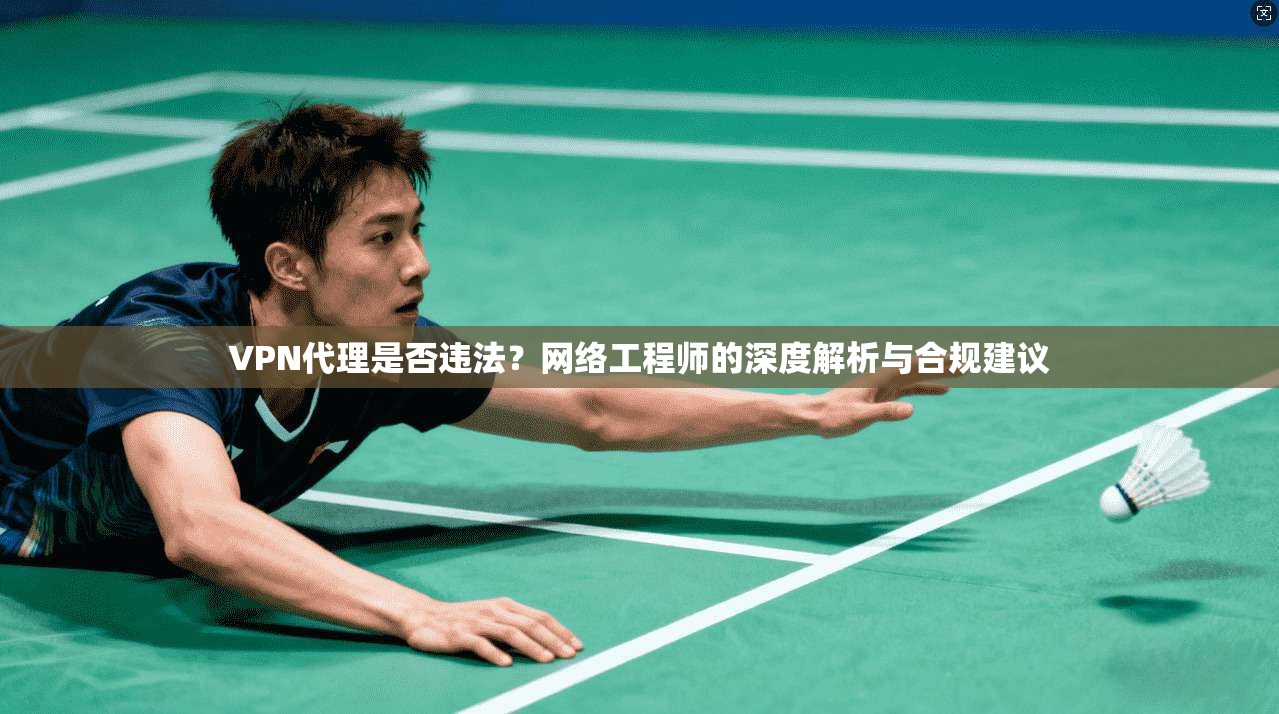 VPN代理是否违法?网络工程师的深度解析与合规建议