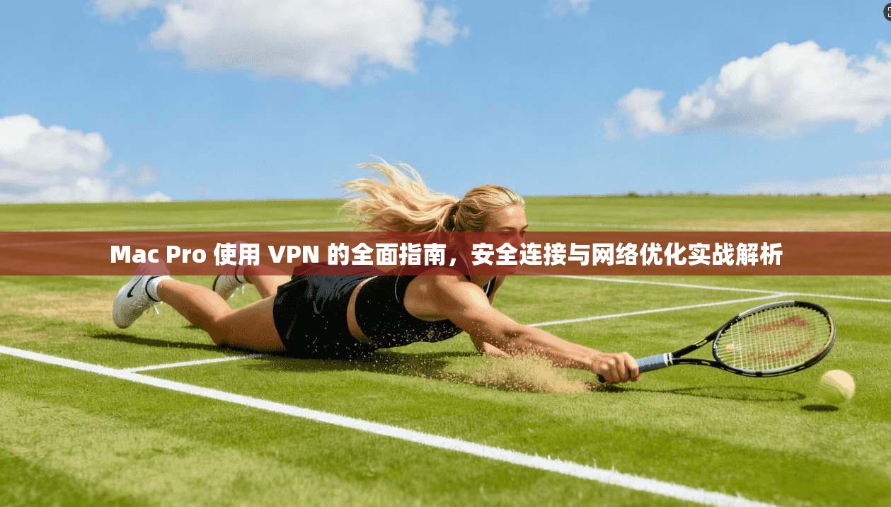 Mac Pro 使用 VPN 的全面指南,安全连接与网络优化实战解析