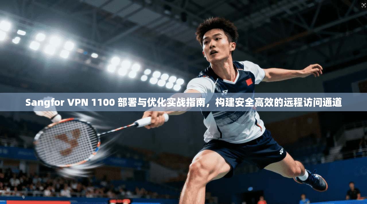 Sangfor VPN 1100 部署与优化实战指南,构建安全高效的远程访问通道
