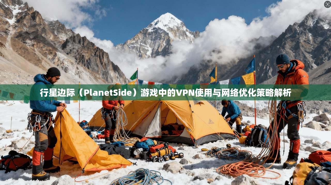 行星边际（PlanetSide）游戏中的VPN使用与网络优化策略解析