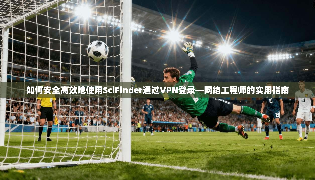 如何安全高效地使用SciFinder通过VPN登录—网络工程师的实用指南