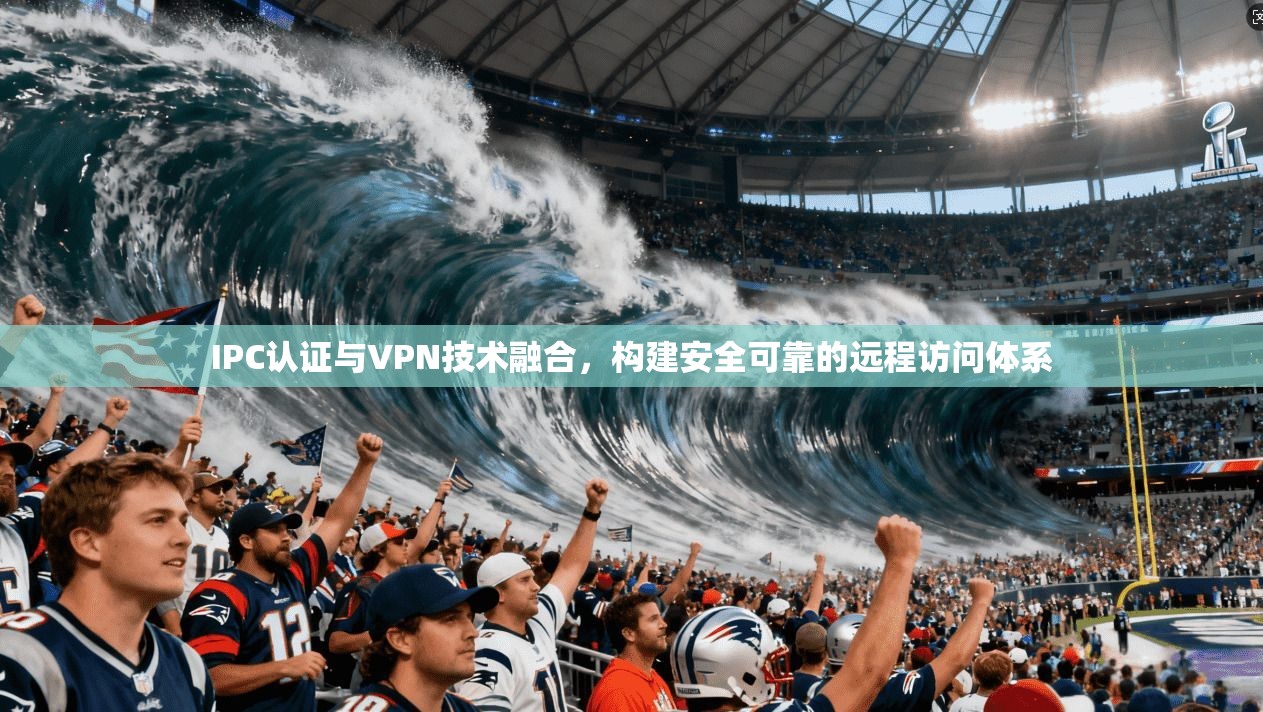 IPC认证与VPN技术融合，构建安全可靠的远程访问体系