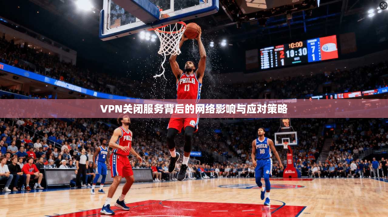 VPN关闭服务背后的网络影响与应对策略
