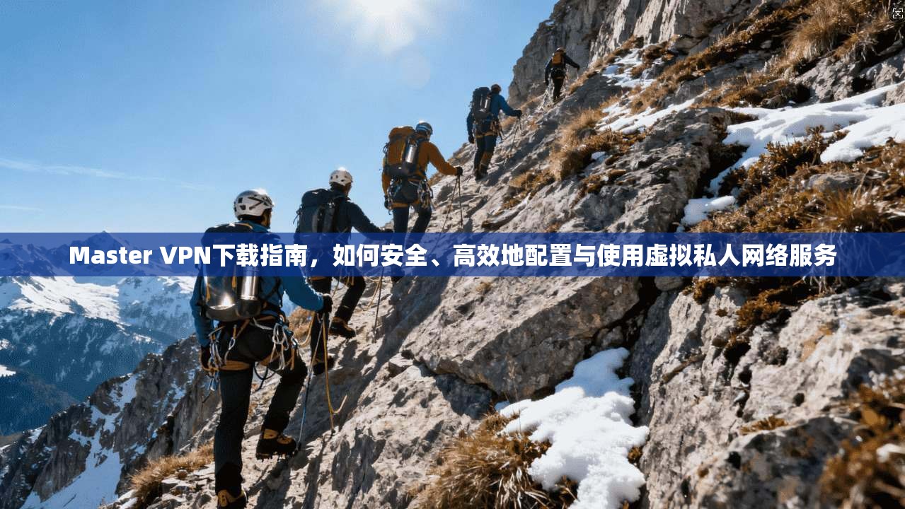 Master VPN下载指南,如何安全、高效地配置与使用虚拟私人网络服务