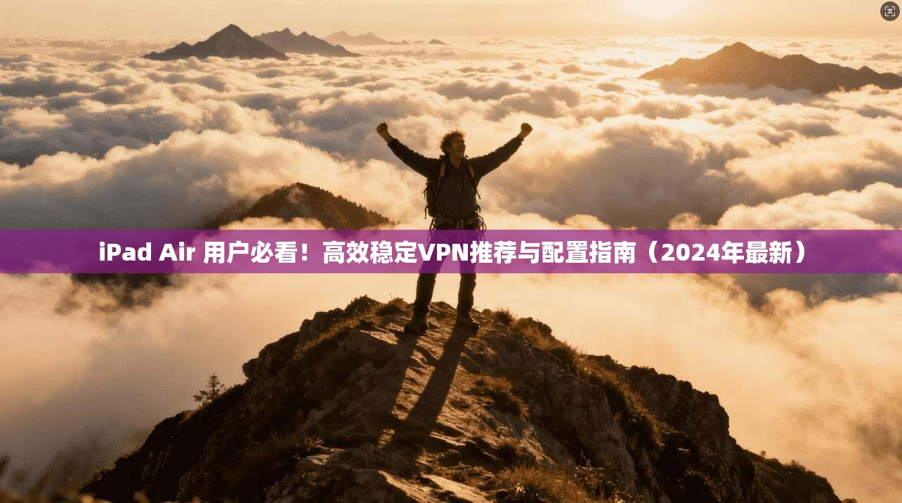 iPad Air 用户必看!高效稳定VPN推荐与配置指南(2024年最新)