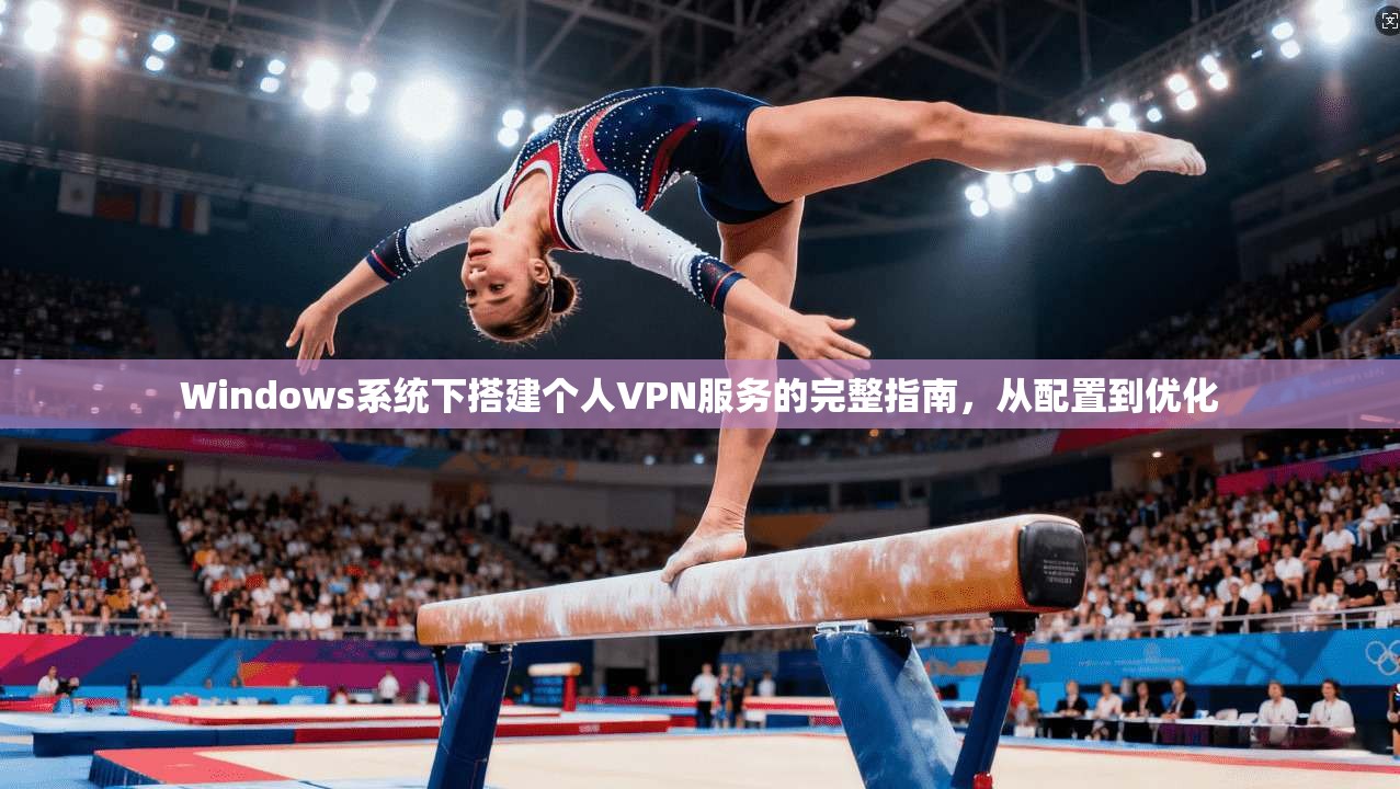 Windows系统下搭建个人VPN服务的完整指南,从配置到优化