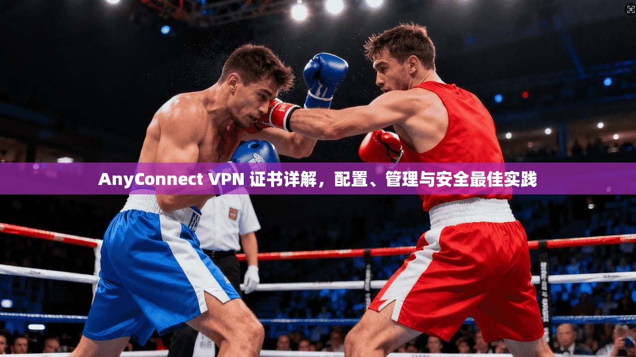 AnyConnect VPN 证书详解，配置、管理与安全最佳实践