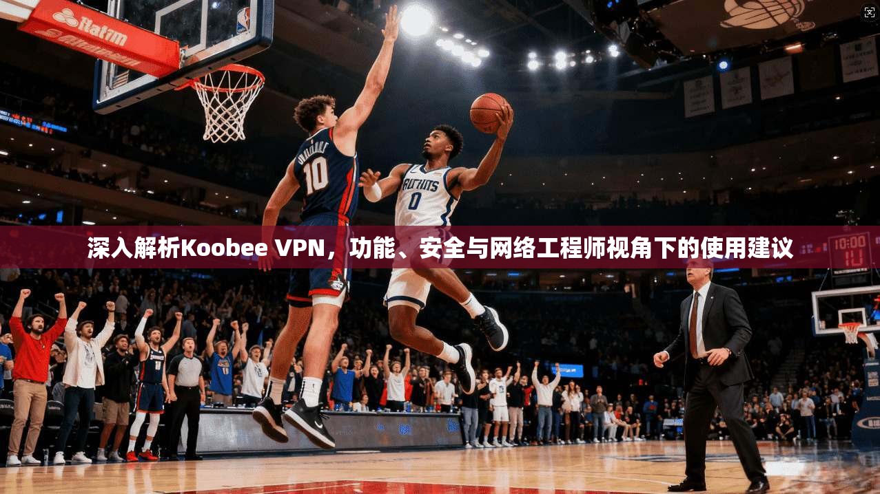 深入解析Koobee VPN，功能、安全与网络工程师视角下的使用建议