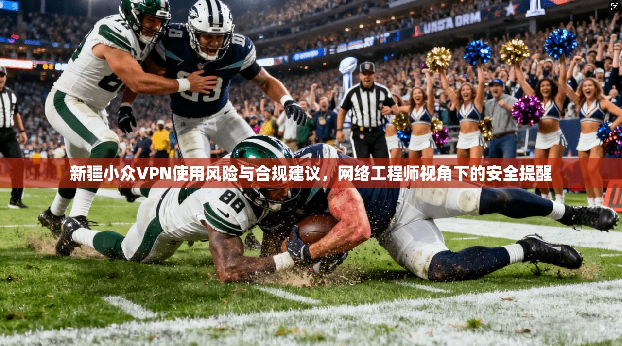 新疆小众VPN使用风险与合规建议，网络工程师视角下的安全提醒