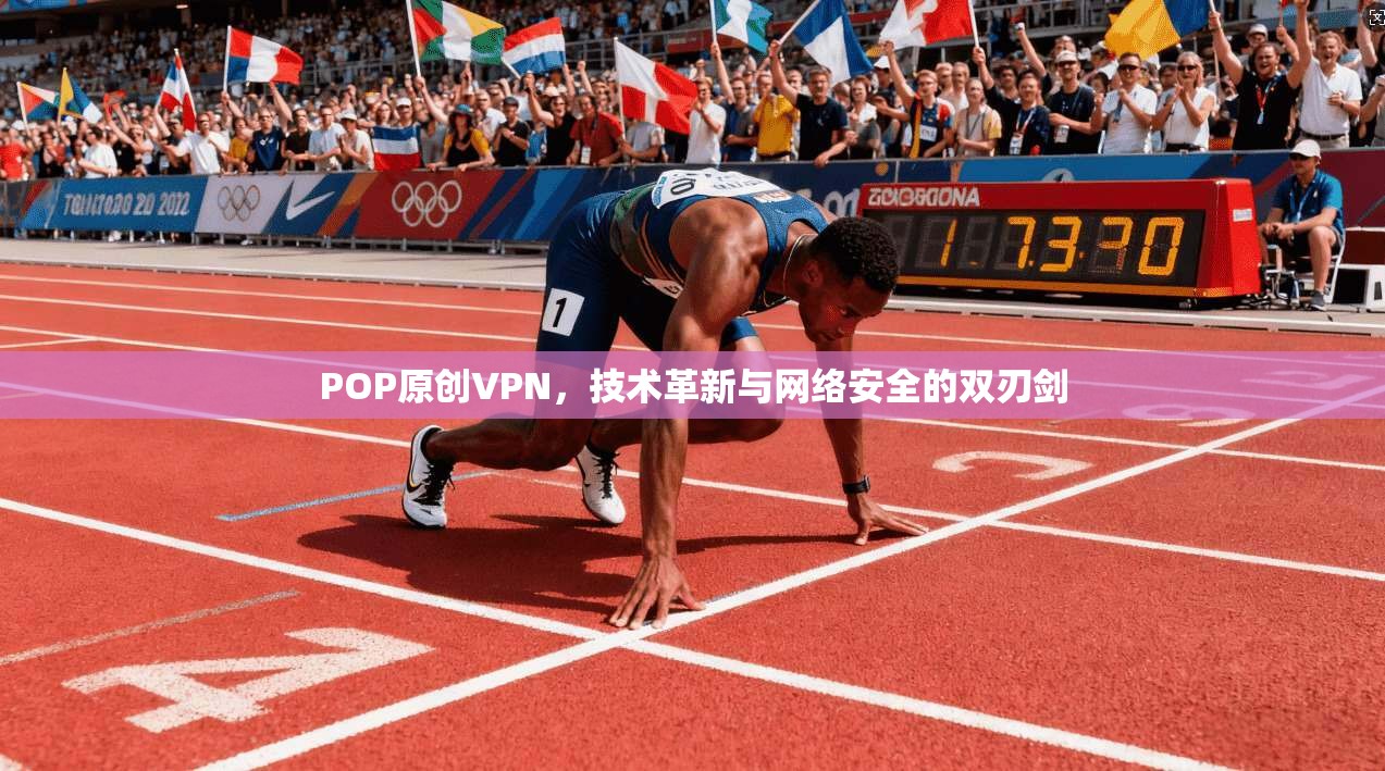 POP原创VPN，技术革新与网络安全的双刃剑