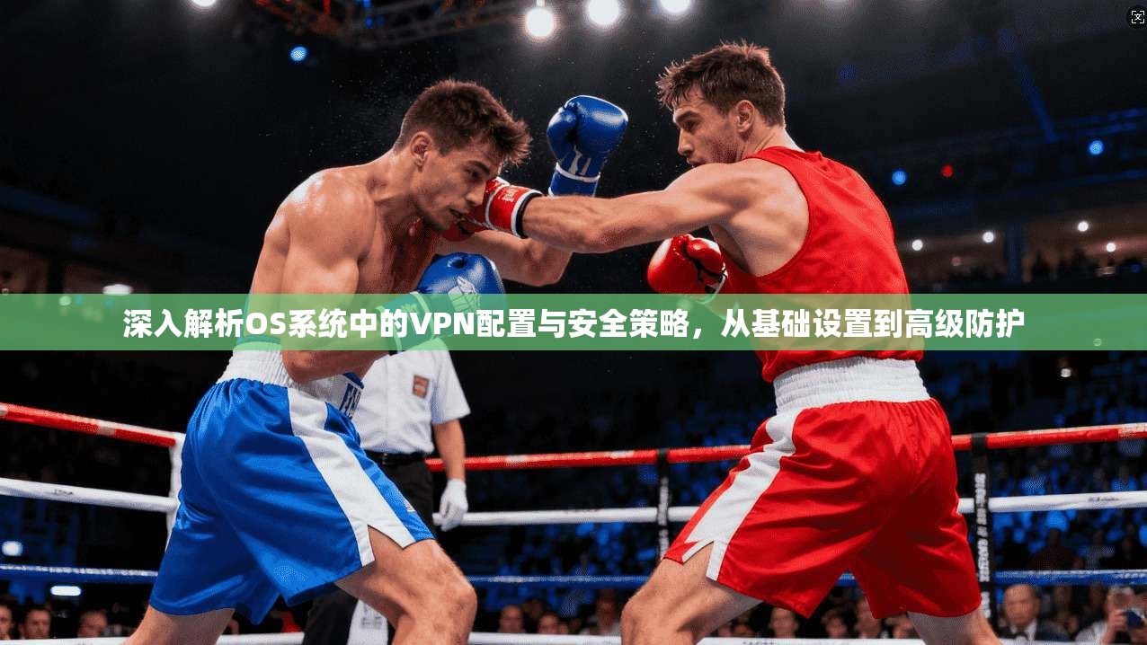 深入解析OS系统中的VPN配置与安全策略,从基础设置到高级防护 深入解析OS系统中的VPN配置与安全策略,从基础设置到高级防护