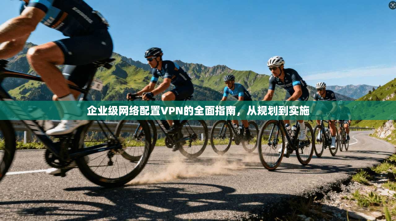 企业级网络配置VPN的全面指南，从规划到实施