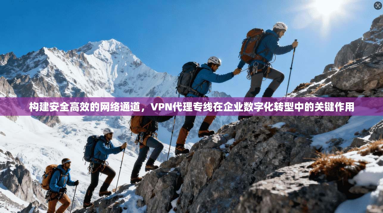 构建安全高效的网络通道,VPN代理专线在企业数字化转型中的关键作用 构建安全高效的网络通道,VPN代理专线在企业数字化转型中的关键作用