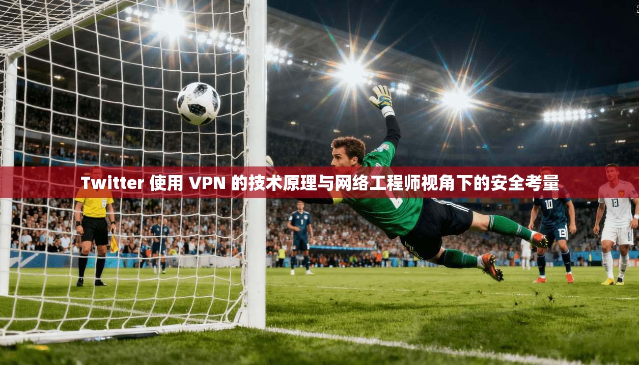 Twitter 使用 VPN 的技术原理与网络工程师视角下的安全考量