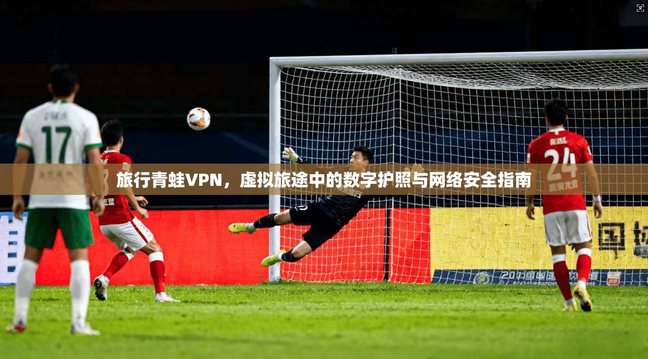旅行青蛙VPN，虚拟旅途中的数字护照与网络安全指南