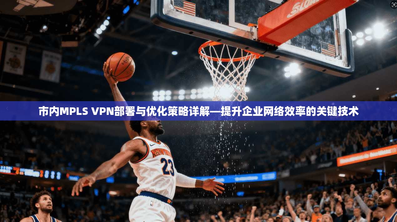 市内MPLS VPN部署与优化策略详解—提升企业网络效率的关键技术