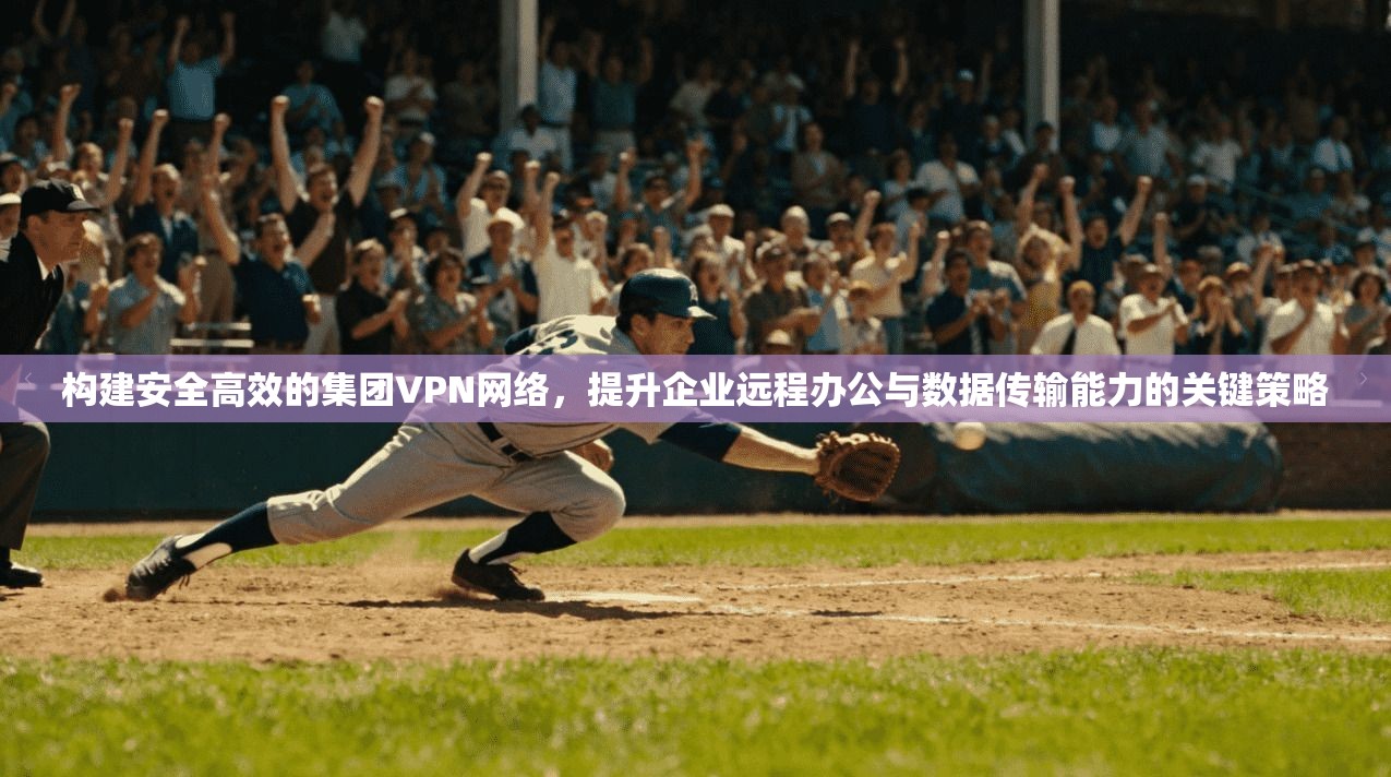 构建安全高效的集团VPN网络，提升企业远程办公与数据传输能力的关键策略