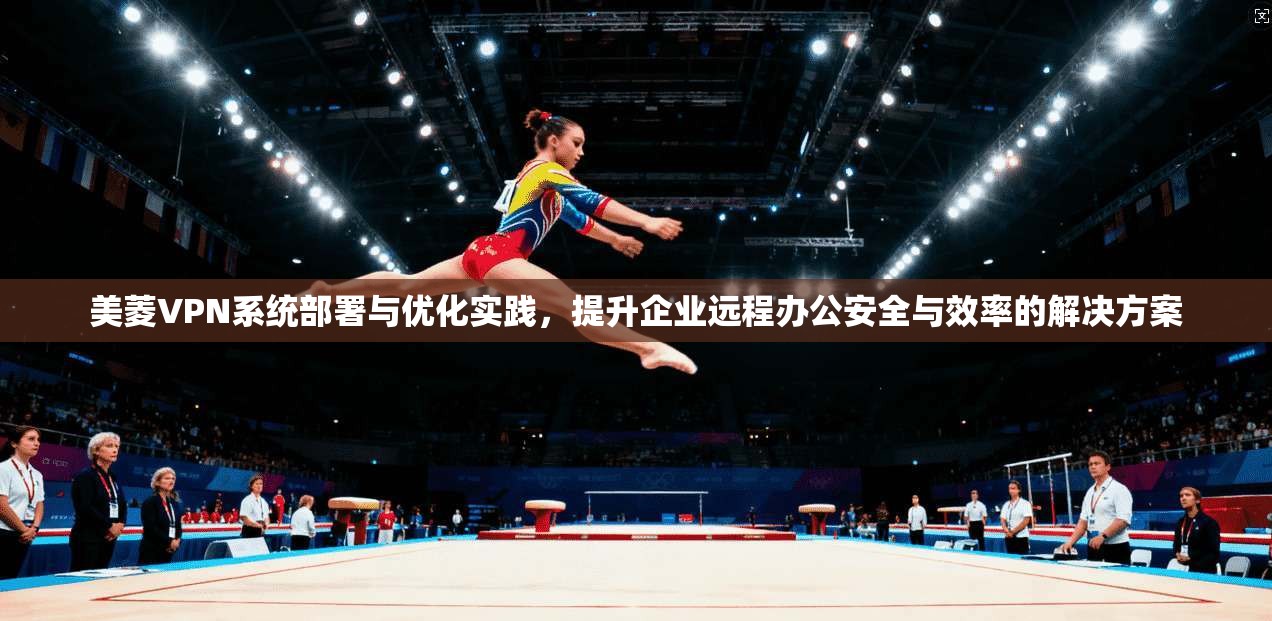 美菱VPN系统部署与优化实践,提升企业远程办公安全与效率的解决方案
