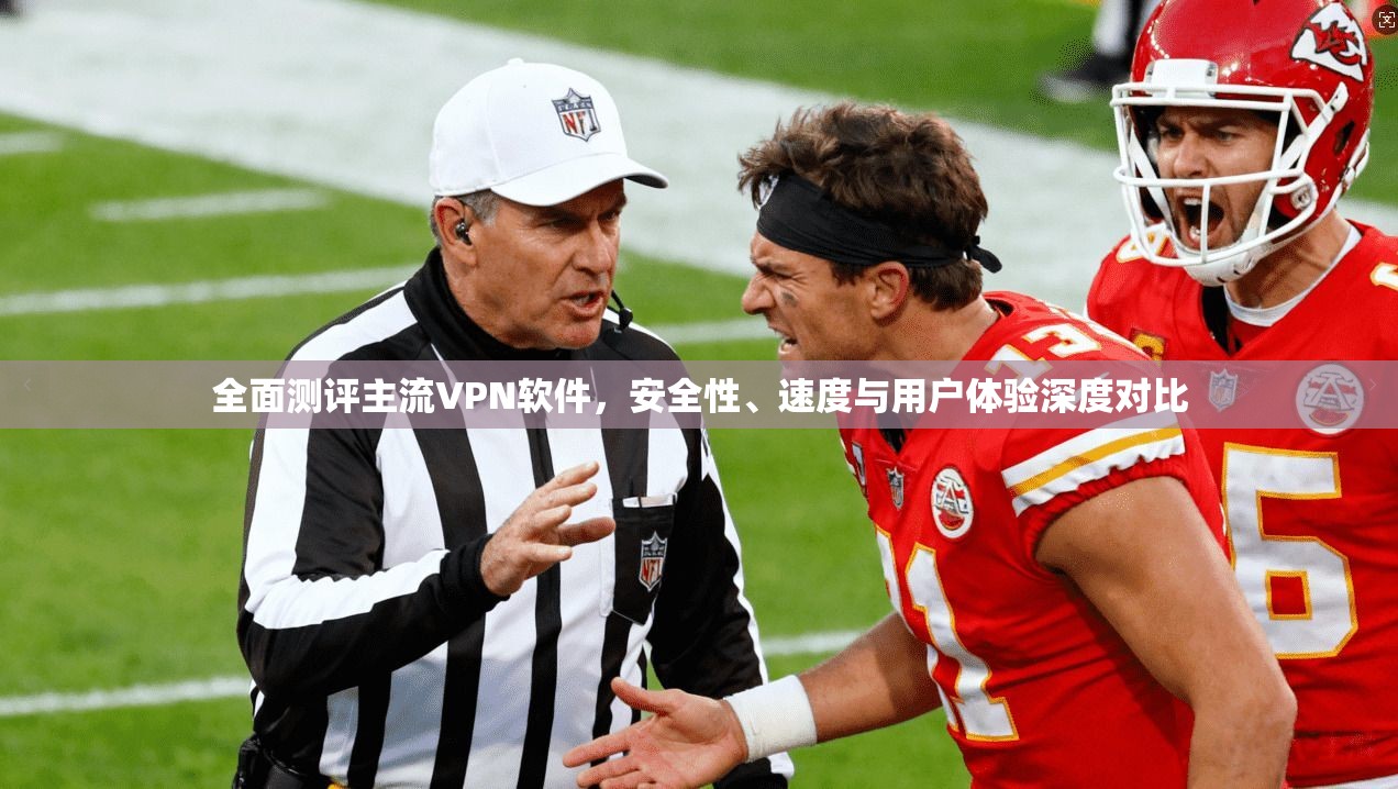全面测评主流VPN软件,安全性、速度与用户体验深度对比