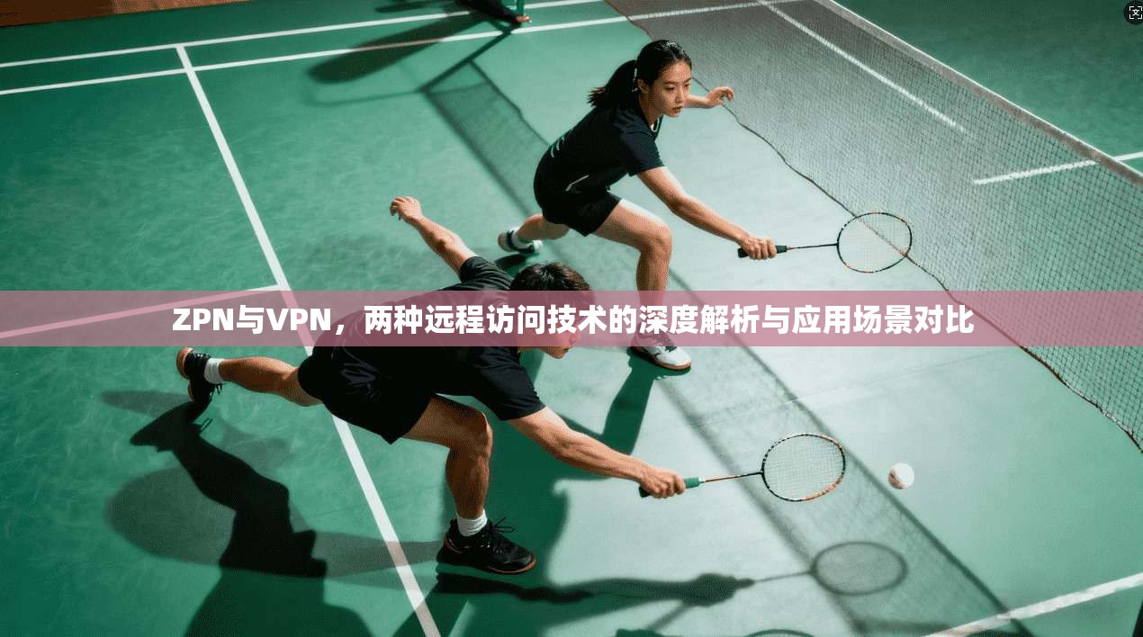 ZPN与VPN，两种远程访问技术的深度解析与应用场景对比