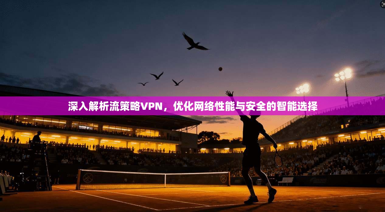 深入解析流策略VPN，优化网络性能与安全的智能选择
