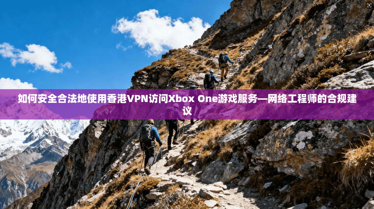 如何安全合法地使用香港VPN访问Xbox One游戏服务—网络工程师的合规建议