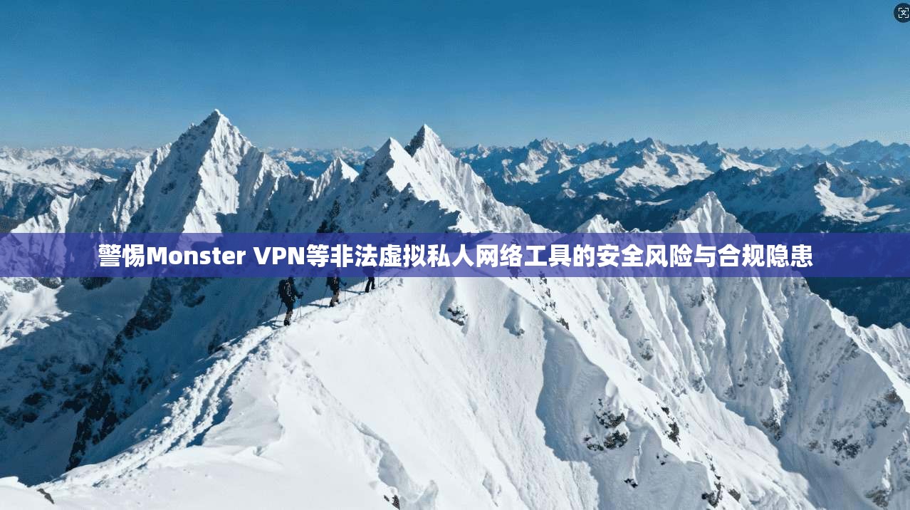 警惕Monster VPN等非法虚拟私人网络工具的安全风险与合规隐患