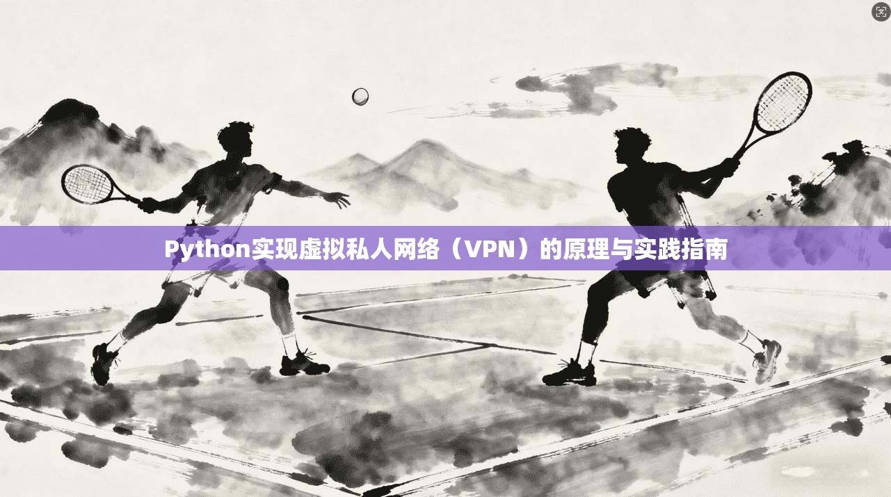 Python实现虚拟私人网络（VPN）的原理与实践指南