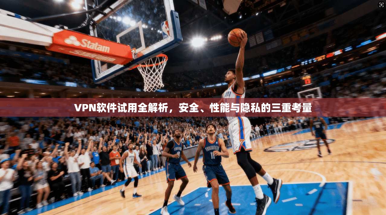 VPN软件试用全解析，安全、性能与隐私的三重考量