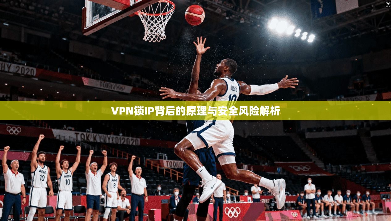 VPN锁IP背后的原理与安全风险解析
