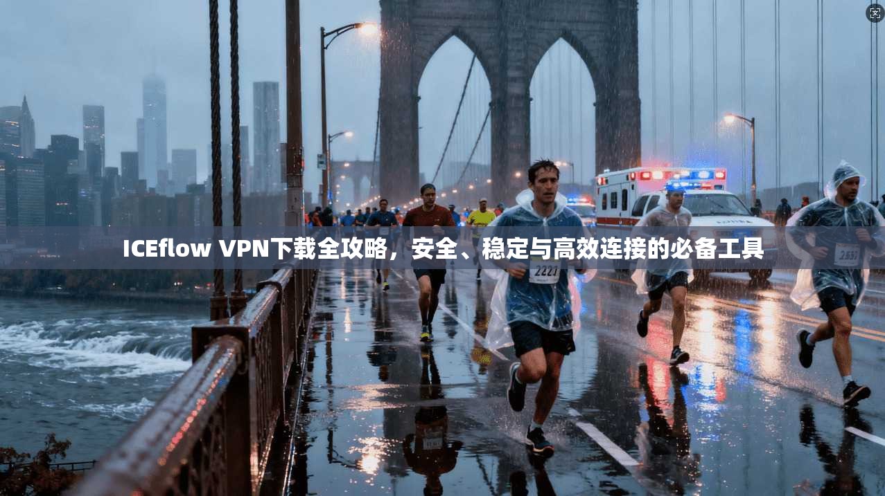 ICEflow VPN下载全攻略，安全、稳定与高效连接的必备工具