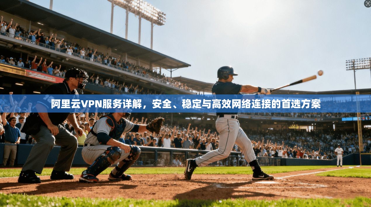 阿里云VPN服务详解，安全、稳定与高效网络连接的首选方案