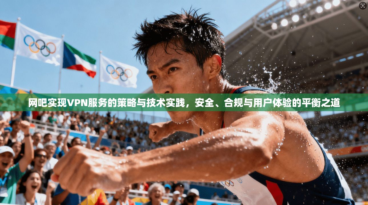 网吧实现VPN服务的策略与技术实践，安全、合规与用户体验的平衡之道