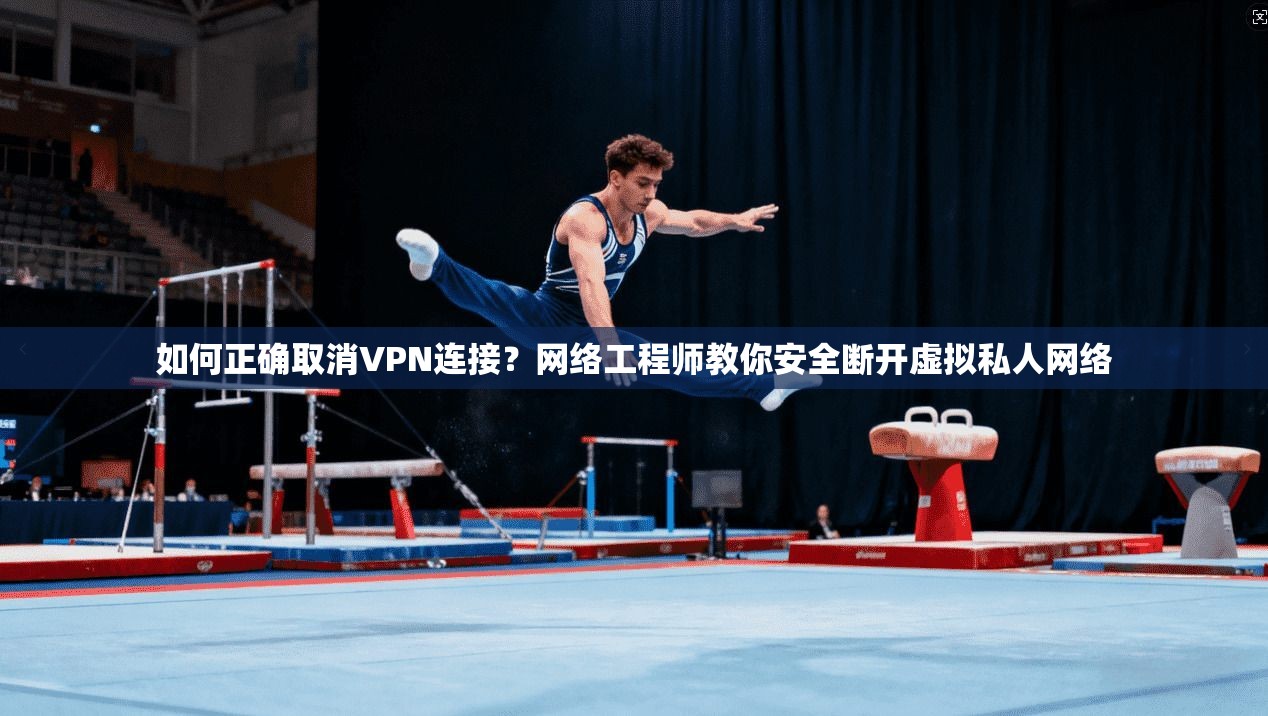 如何正确取消VPN连接？网络工程师教你安全断开虚拟私人网络