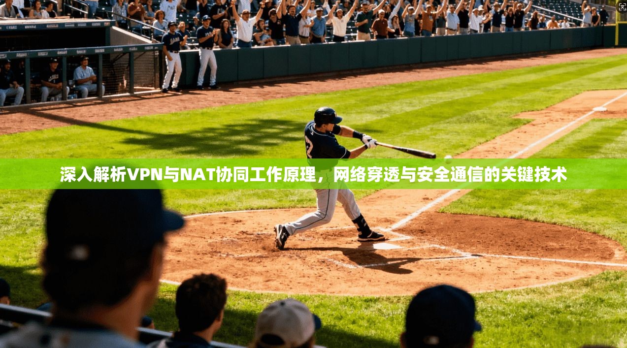 深入解析VPN与NAT协同工作原理，网络穿透与安全通信的关键技术