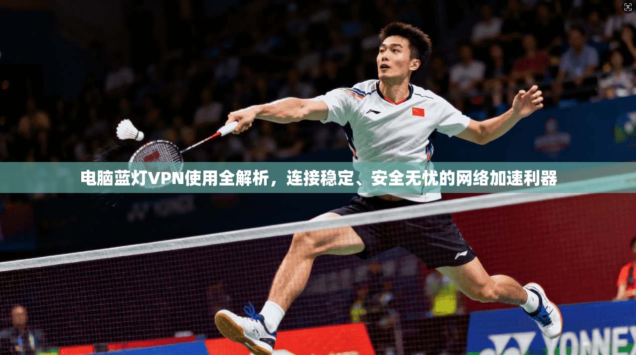 电脑蓝灯VPN使用全解析，连接稳定、安全无忧的网络加速利器