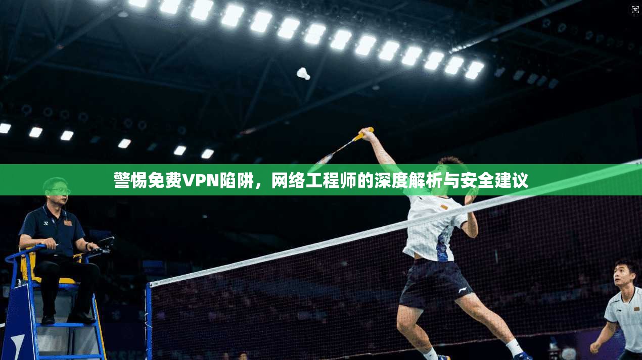 警惕免费VPN陷阱，网络工程师的深度解析与安全建议