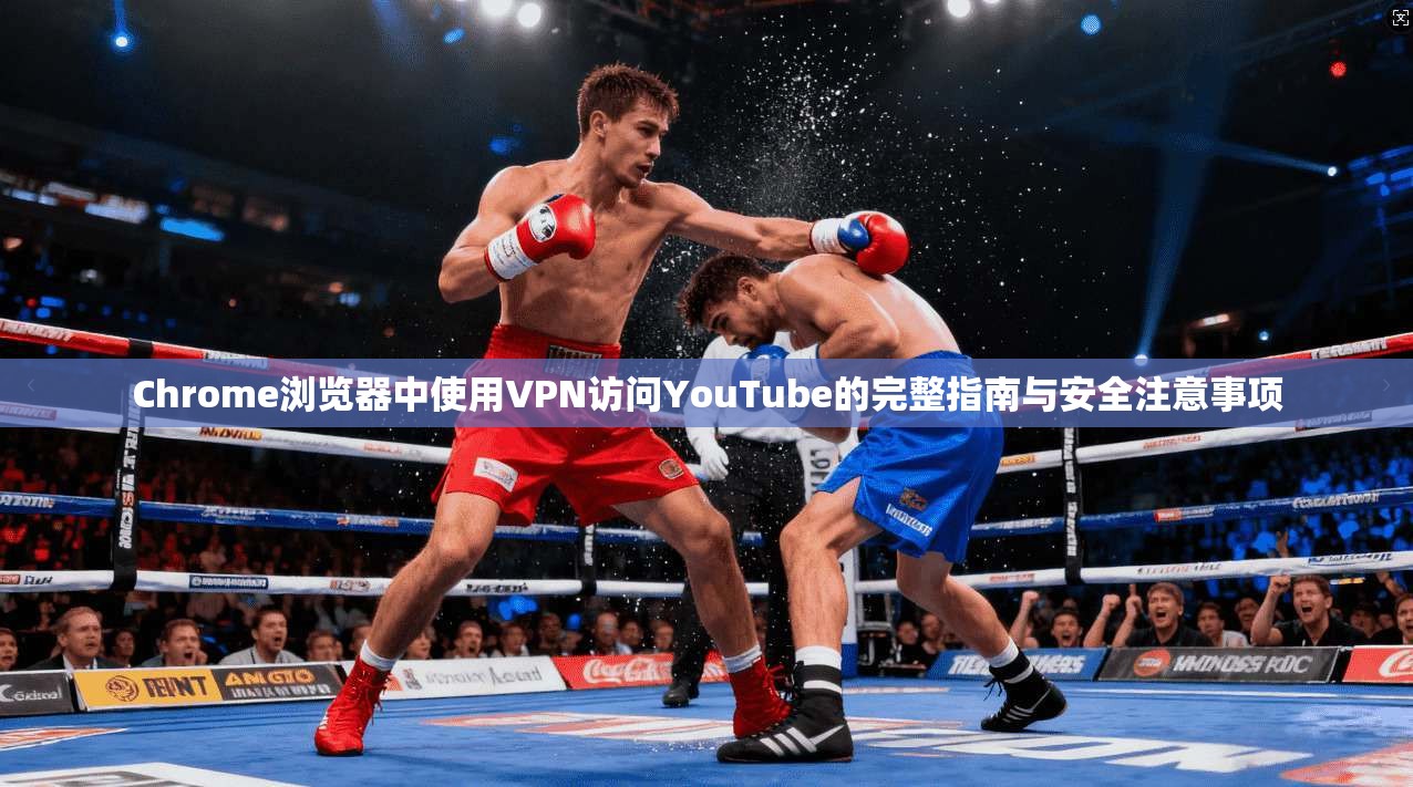 Chrome浏览器中使用VPN访问YouTube的完整指南与安全注意事项