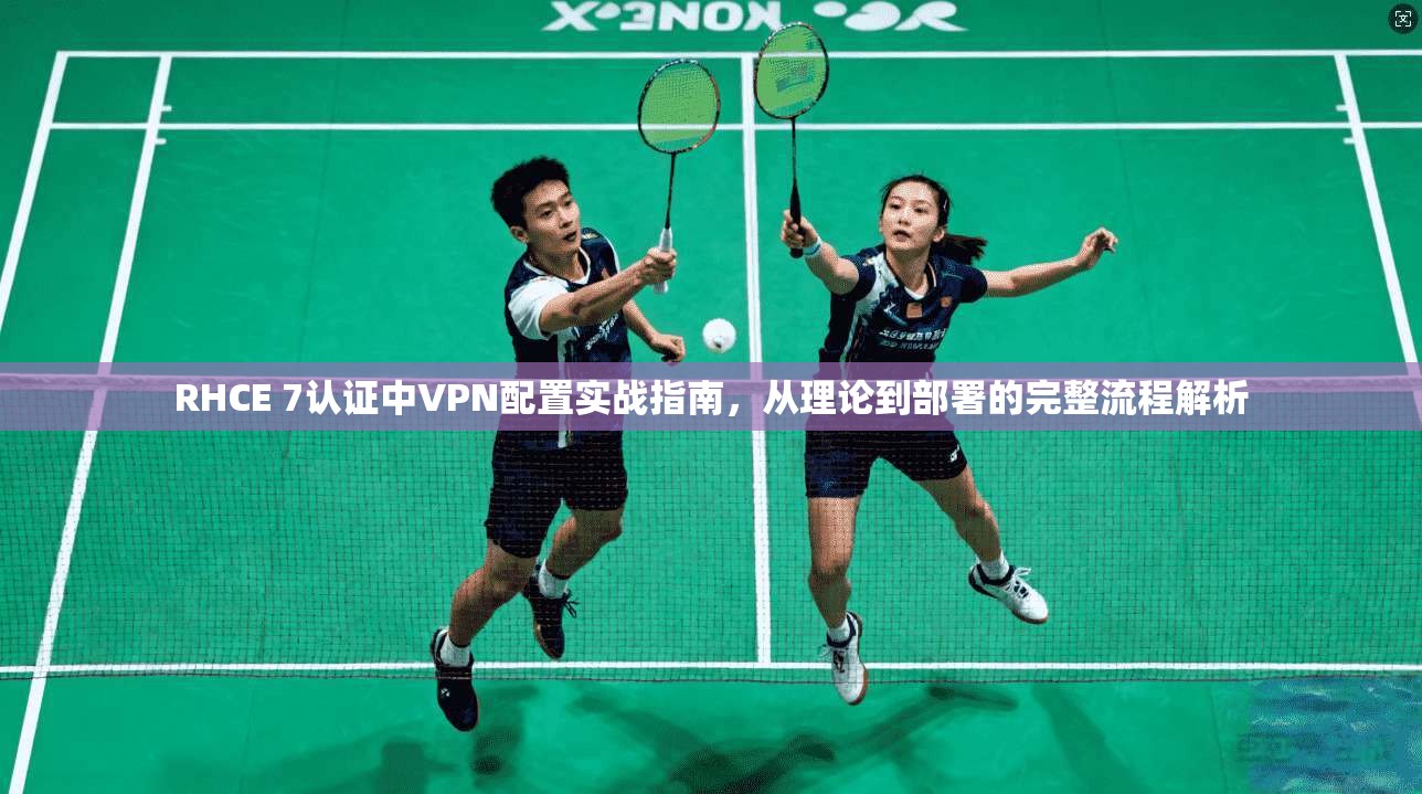 RHCE 7认证中VPN配置实战指南，从理论到部署的完整流程解析