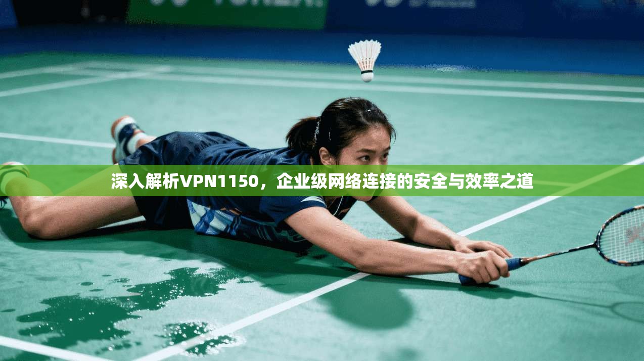 深入解析VPN1150,企业级网络连接的安全与效率之道