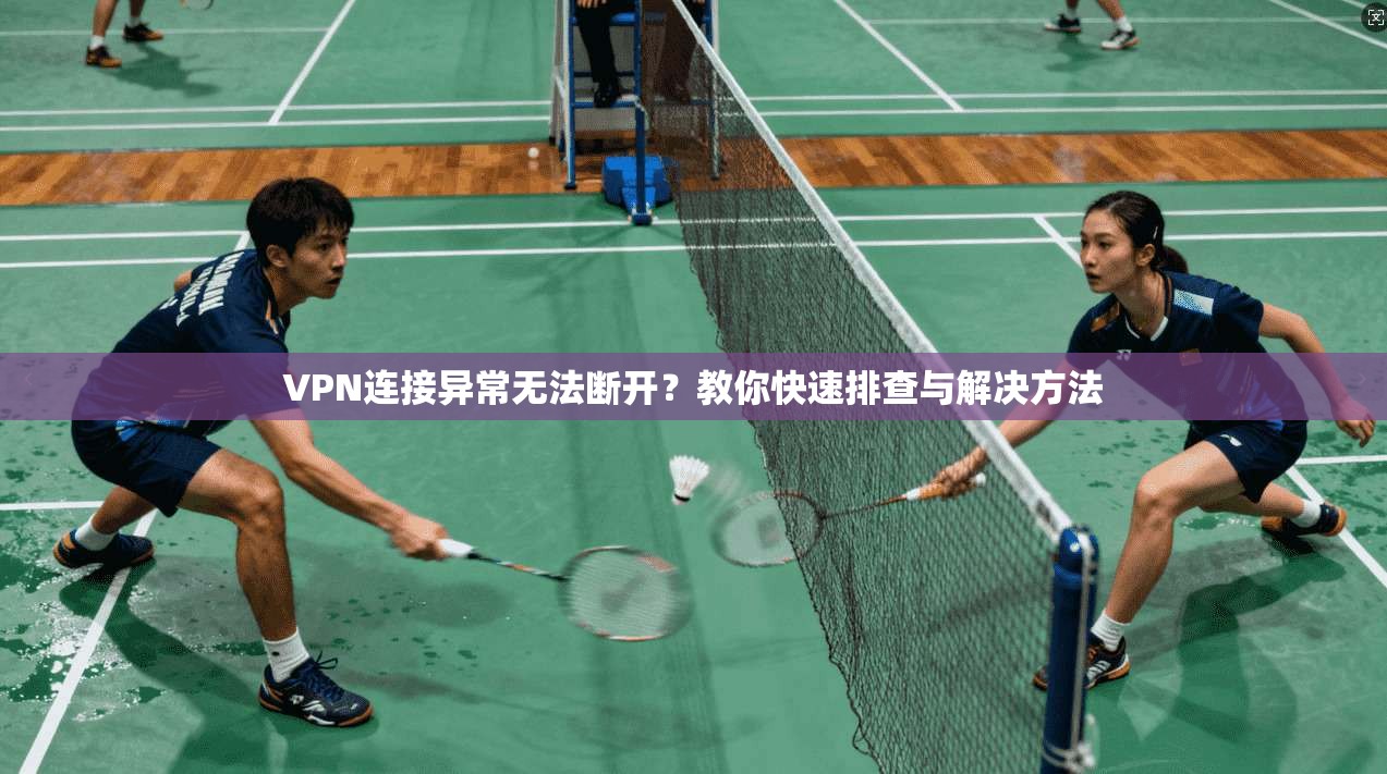 VPN连接异常无法断开？教你快速排查与解决方法