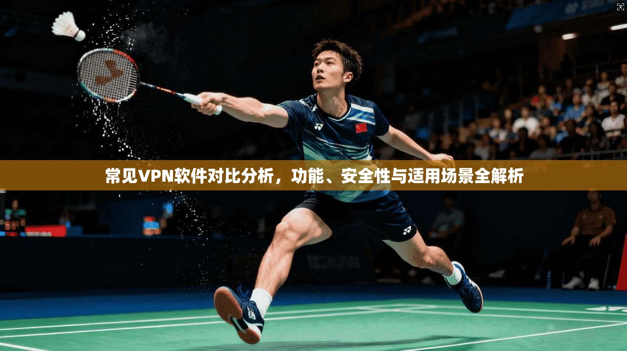 常见VPN软件对比分析，功能、安全性与适用场景全解析