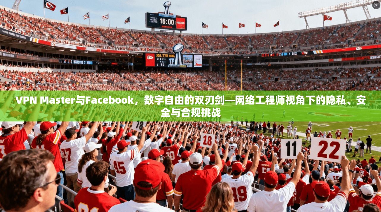 VPN Master与Facebook,数字自由的双刃剑—网络工程师视角下的隐私、安全与合规挑战