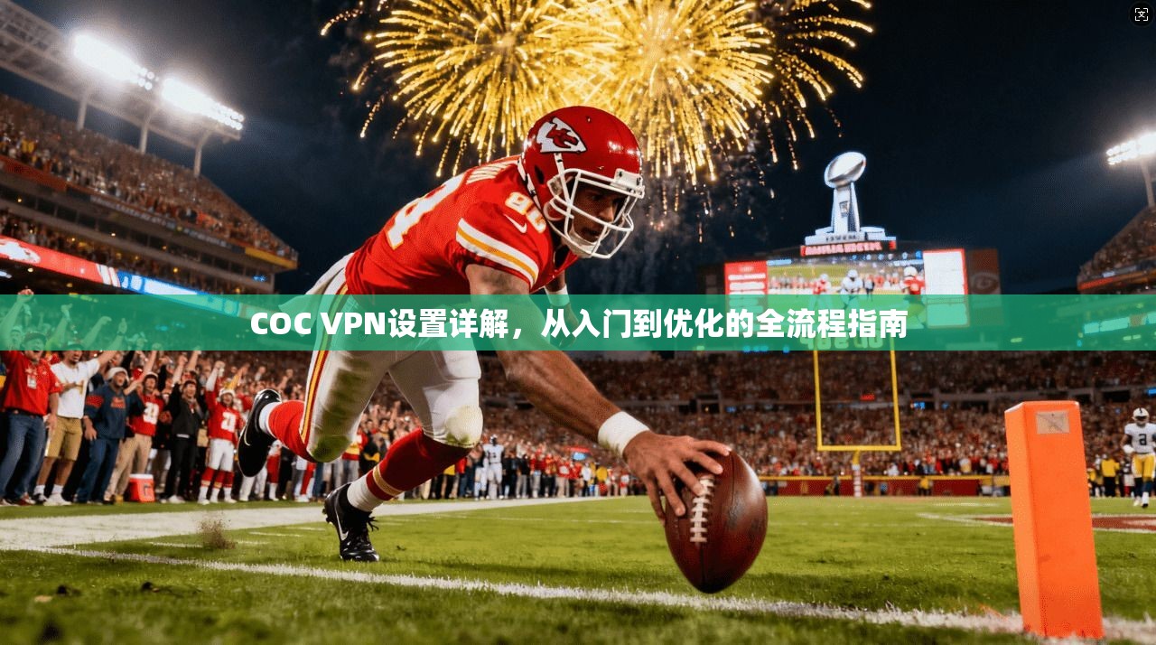 COC VPN设置详解，从入门到优化的全流程指南