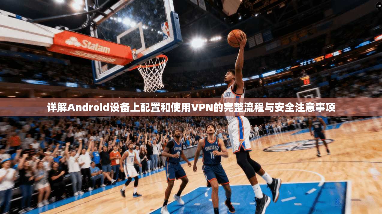 详解Android设备上配置和使用VPN的完整流程与安全注意事项