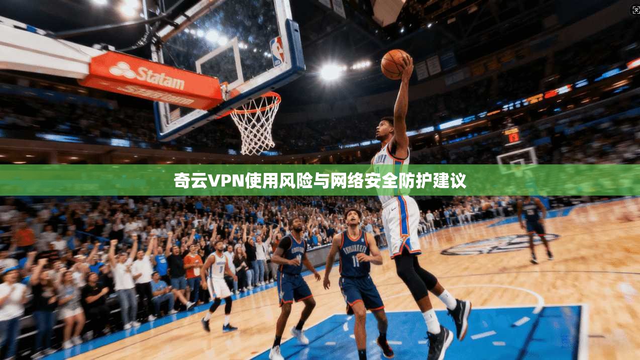 奇云VPN使用风险与网络安全防护建议 奇云VPN使用风险与网络安全防护建议