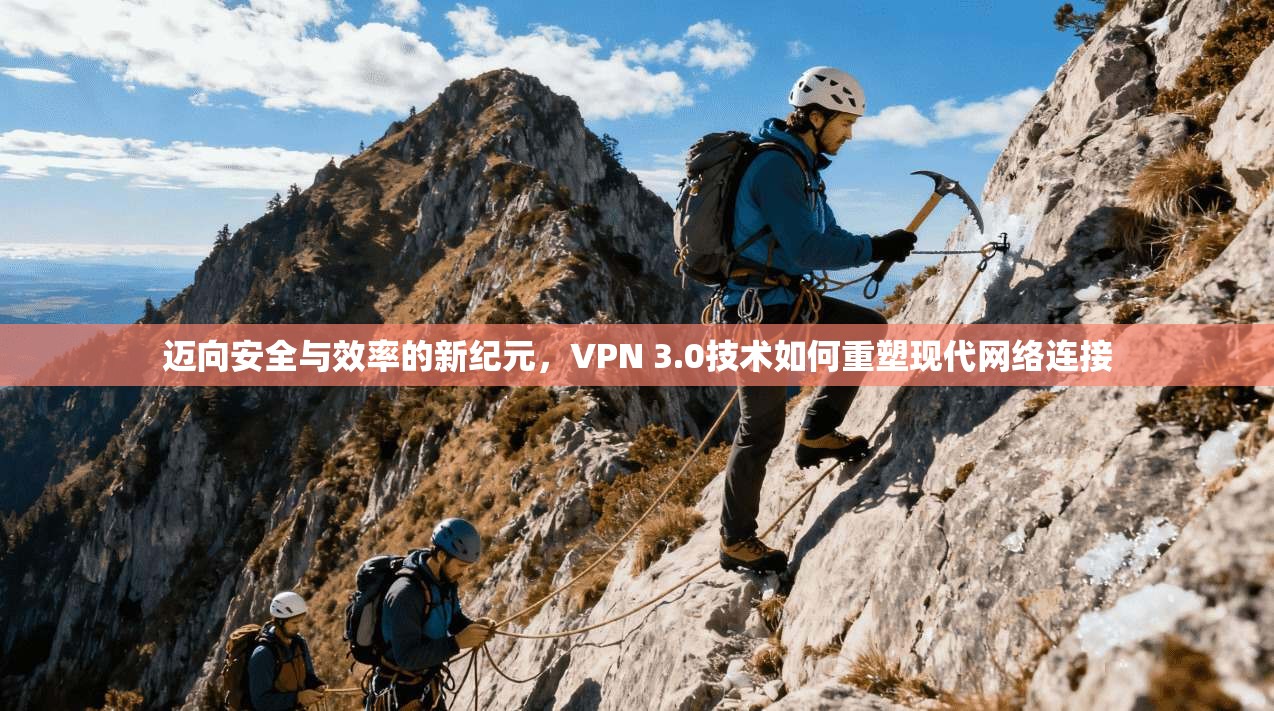 迈向安全与效率的新纪元，VPN 3.0技术如何重塑现代网络连接