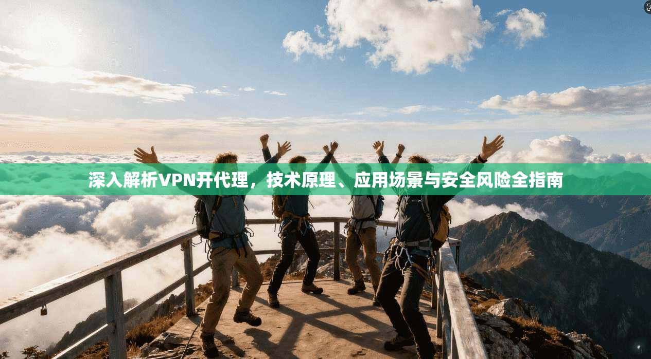 深入解析VPN开代理,技术原理、应用场景与安全风险全指南 深入解析VPN开代理,技术原理、应用场景与安全风险全指南