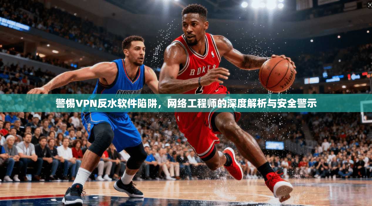 警惕VPN反水软件陷阱,网络工程师的深度解析与安全警示 警惕VPN反水软件陷阱,网络工程师的深度解析与安全警示