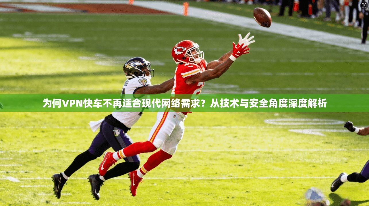 为何VPN快车不再适合现代网络需求?从技术与安全角度深度解析 为何VPN快车不再适合现代网络需求?从技术与安全角度深度解析